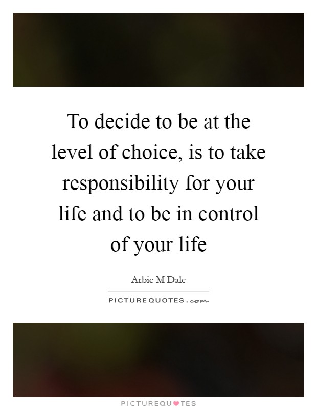 To decide to be at the level of choice, is to take responsibility for your life and to be in control of your life Picture Quote #1