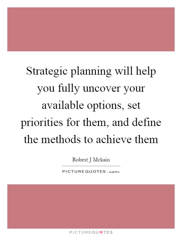 Strategic planning will help you fully uncover your available options, set priorities for them, and define the methods to achieve them Picture Quote #1