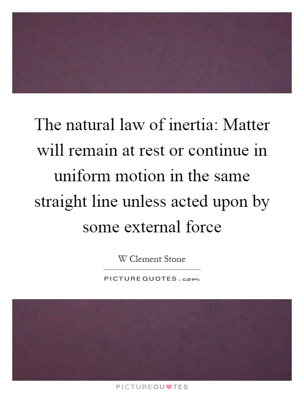 The natural law of inertia: Matter will remain at rest or continue in uniform motion in the same straight line unless acted upon by some external force Picture Quote #1