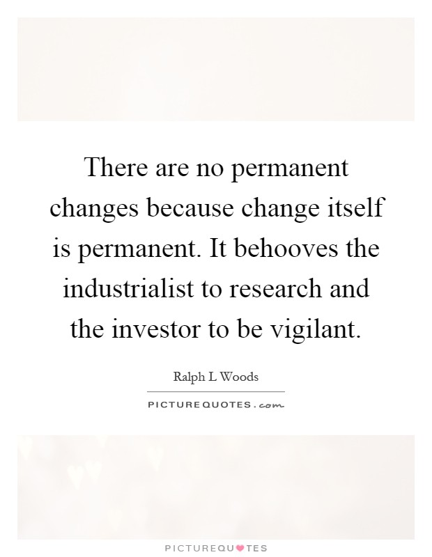 There are no permanent changes because change itself is permanent. It behooves the industrialist to research and the investor to be vigilant Picture Quote #1