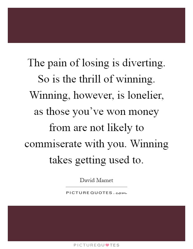 The pain of losing is diverting. So is the thrill of winning. Winning, however, is lonelier, as those you’ve won money from are not likely to commiserate with you. Winning takes getting used to Picture Quote #1