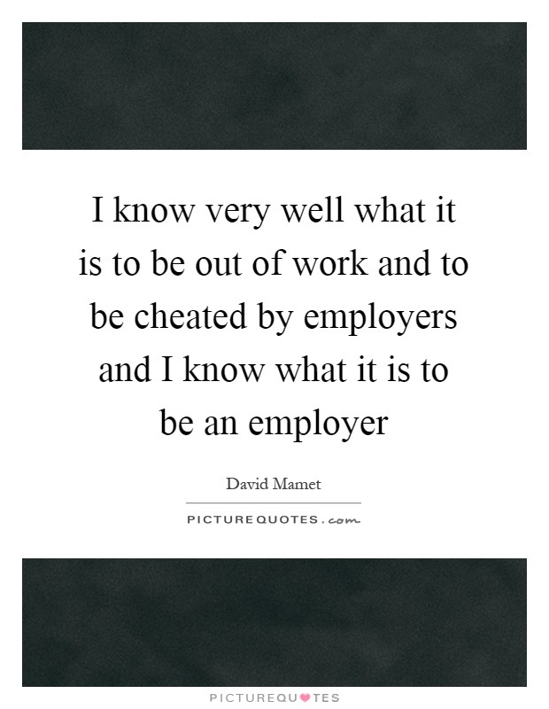 I know very well what it is to be out of work and to be cheated by employers and I know what it is to be an employer Picture Quote #1