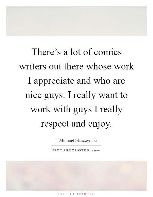 There’s a lot of comics writers out there whose work I appreciate and who are nice guys. I really want to work with guys I really respect and enjoy Picture Quote #1
