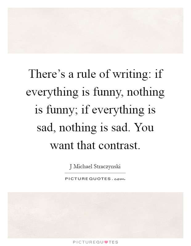 There’s a rule of writing: if everything is funny, nothing is funny; if everything is sad, nothing is sad. You want that contrast Picture Quote #1