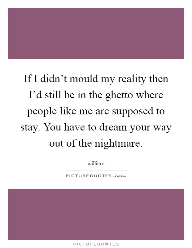 If I didn’t mould my reality then I’d still be in the ghetto where people like me are supposed to stay. You have to dream your way out of the nightmare Picture Quote #1