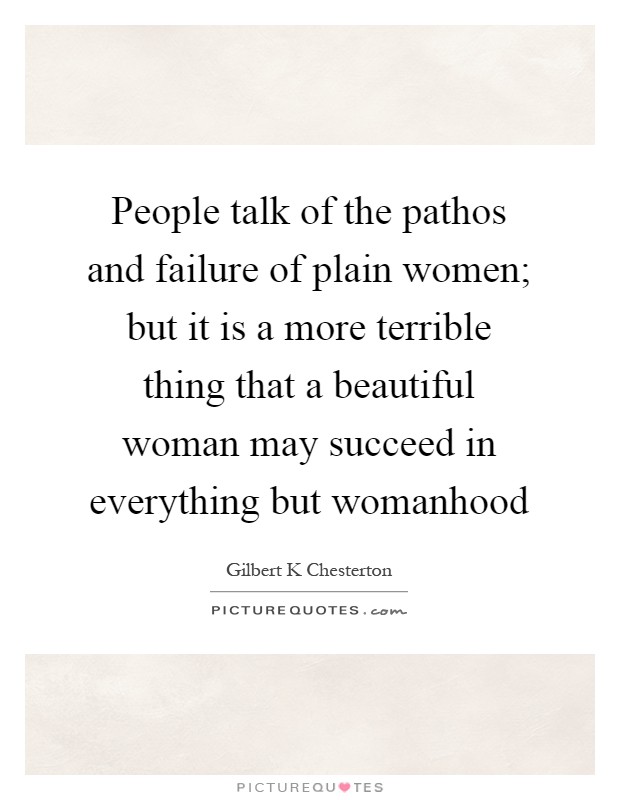 People talk of the pathos and failure of plain women; but it is a more terrible thing that a beautiful woman may succeed in everything but womanhood Picture Quote #1