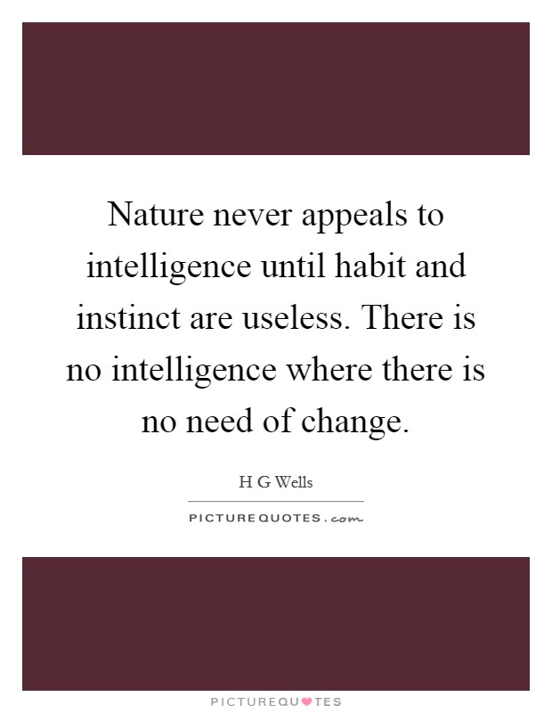 Nature never appeals to intelligence until habit and instinct are useless. There is no intelligence where there is no need of change Picture Quote #1