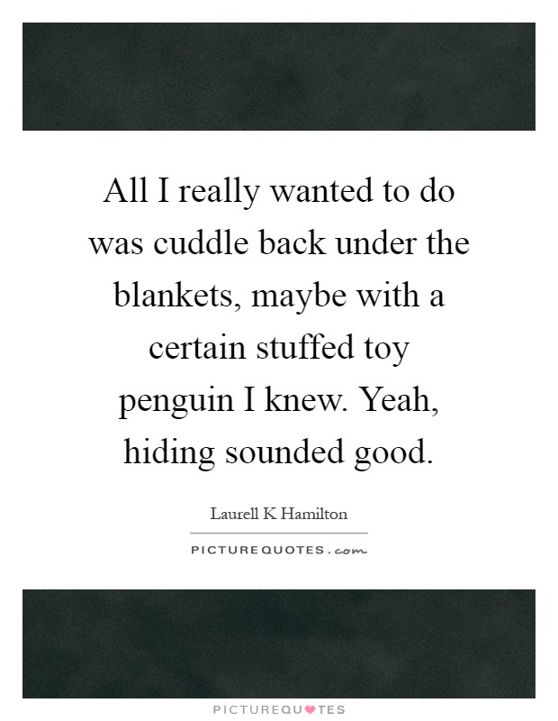 All I really wanted to do was cuddle back under the blankets, maybe with a certain stuffed toy penguin I knew. Yeah, hiding sounded good Picture Quote #1