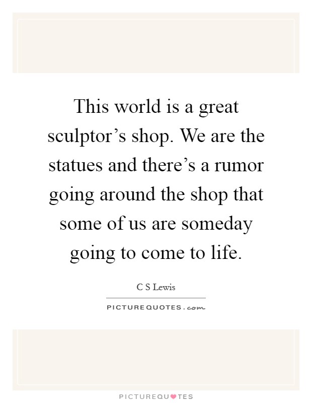 This world is a great sculptor's shop. We are the statues and there's a rumor going around the shop that some of us are someday going to come to life Picture Quote #1