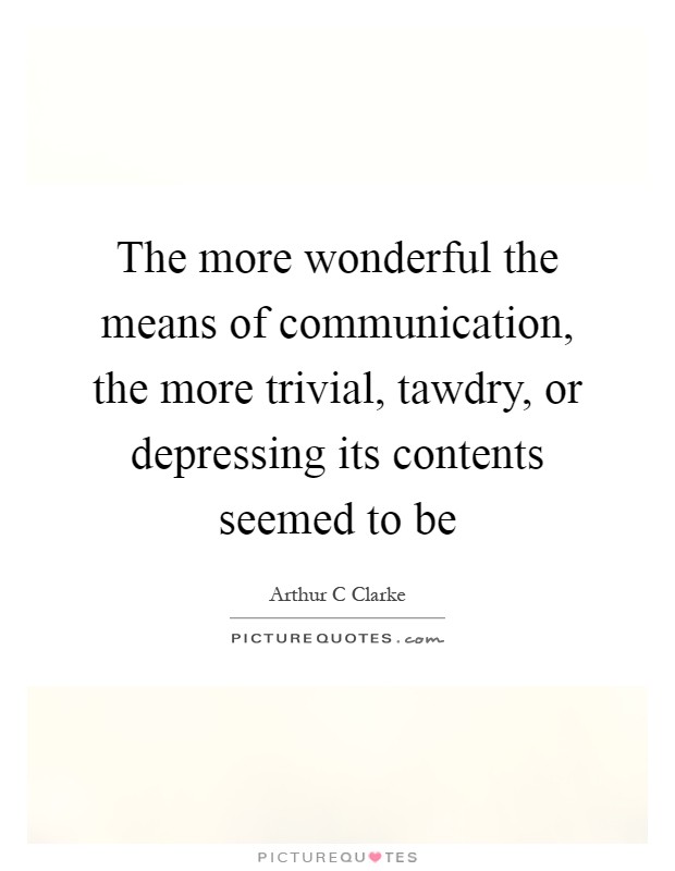 The more wonderful the means of communication, the more trivial, tawdry, or depressing its contents seemed to be Picture Quote #1
