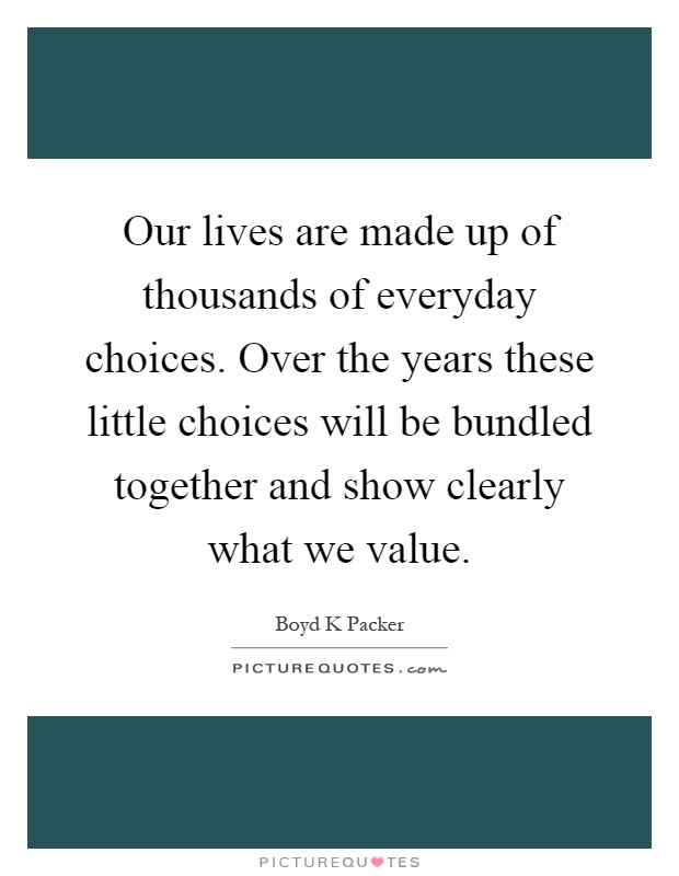 Our lives are made up of thousands of everyday choices. Over the years these little choices will be bundled together and show clearly what we value Picture Quote #1