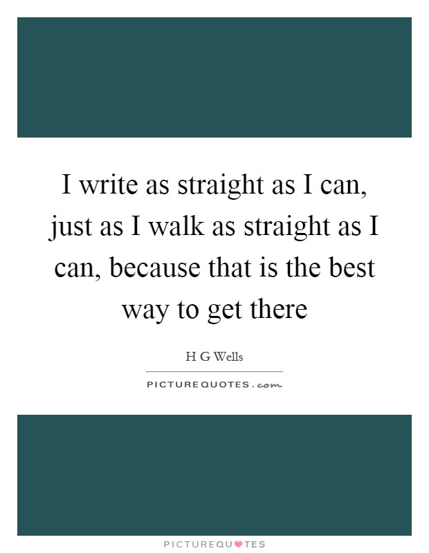 I write as straight as I can, just as I walk as straight as I can, because that is the best way to get there Picture Quote #1