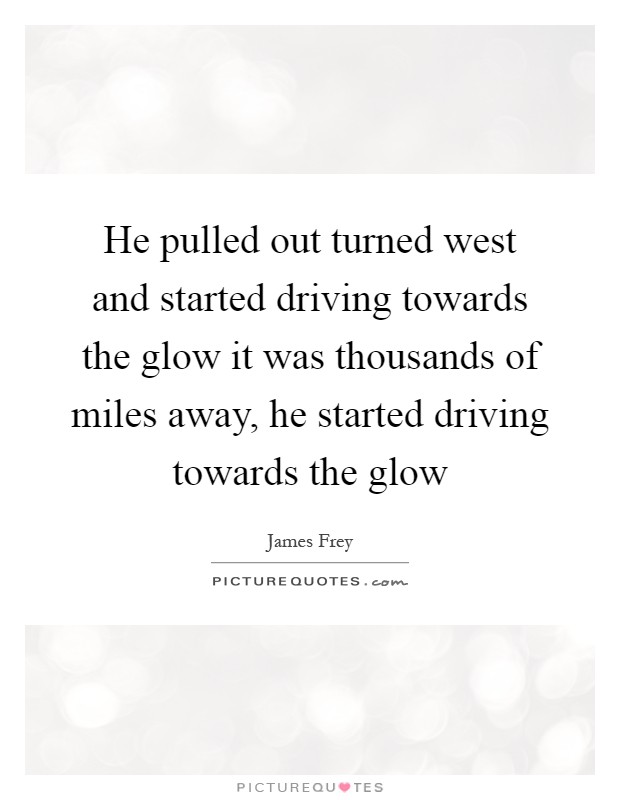 He pulled out turned west and started driving towards the glow it was thousands of miles away, he started driving towards the glow Picture Quote #1