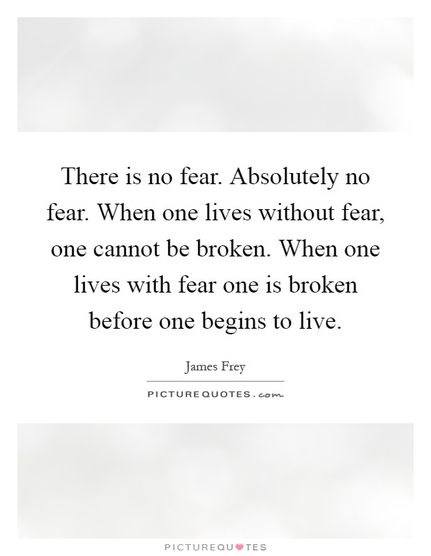 There is no fear. Absolutely no fear. When one lives without fear, one cannot be broken. When one lives with fear one is broken before one begins to live Picture Quote #1
