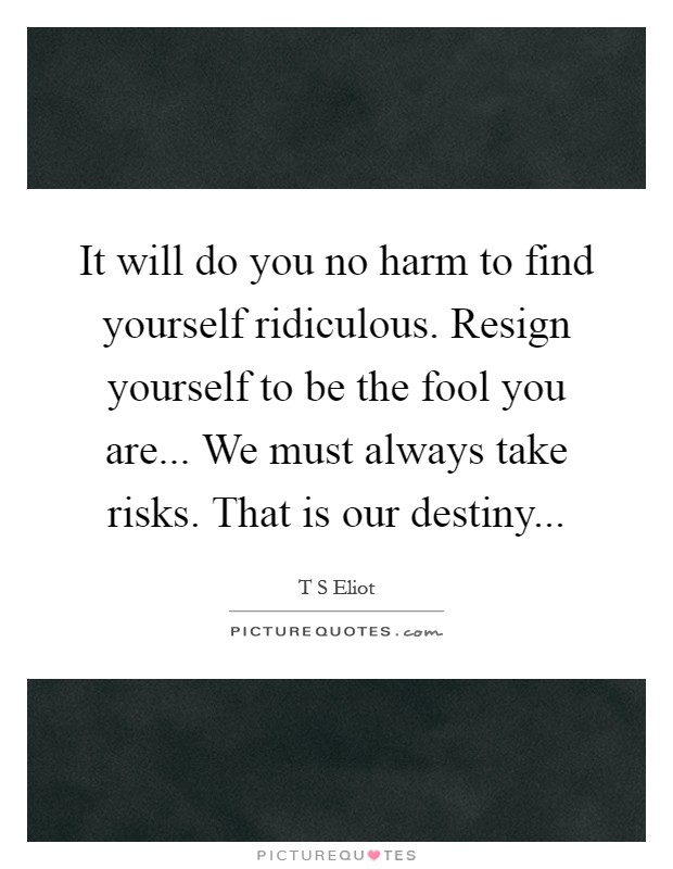 It will do you no harm to find yourself ridiculous. Resign yourself to be the fool you are... We must always take risks. That is our destiny Picture Quote #1