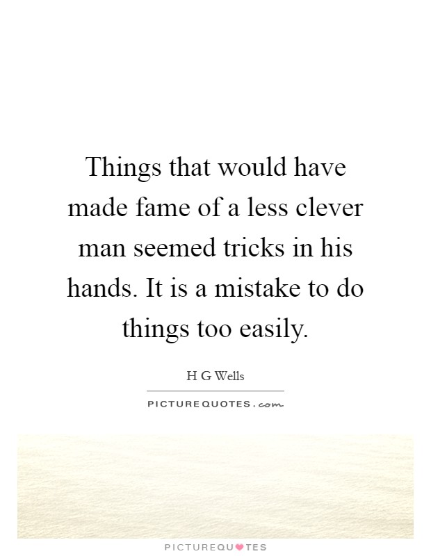 Things that would have made fame of a less clever man seemed tricks in his hands. It is a mistake to do things too easily Picture Quote #1