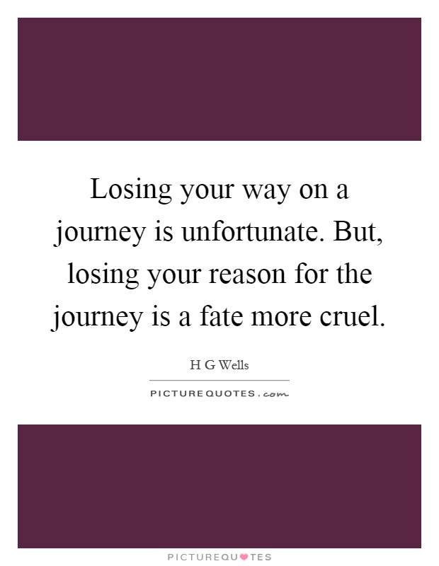 Losing your way on a journey is unfortunate. But, losing your reason for the journey is a fate more cruel Picture Quote #1