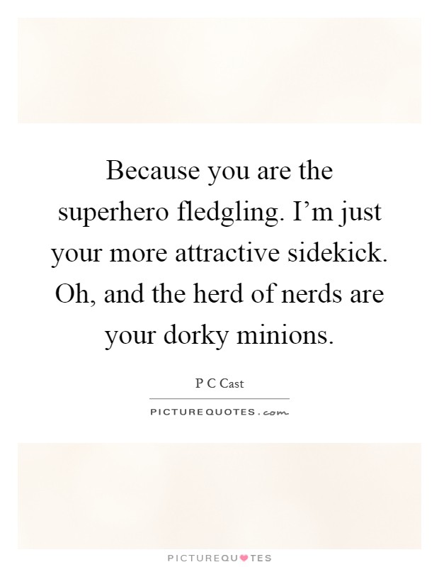 Because you are the superhero fledgling. I’m just your more attractive sidekick. Oh, and the herd of nerds are your dorky minions Picture Quote #1