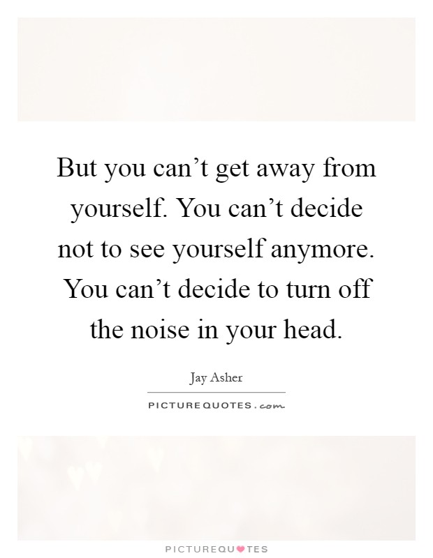But you can’t get away from yourself. You can’t decide not to see yourself anymore. You can’t decide to turn off the noise in your head Picture Quote #1