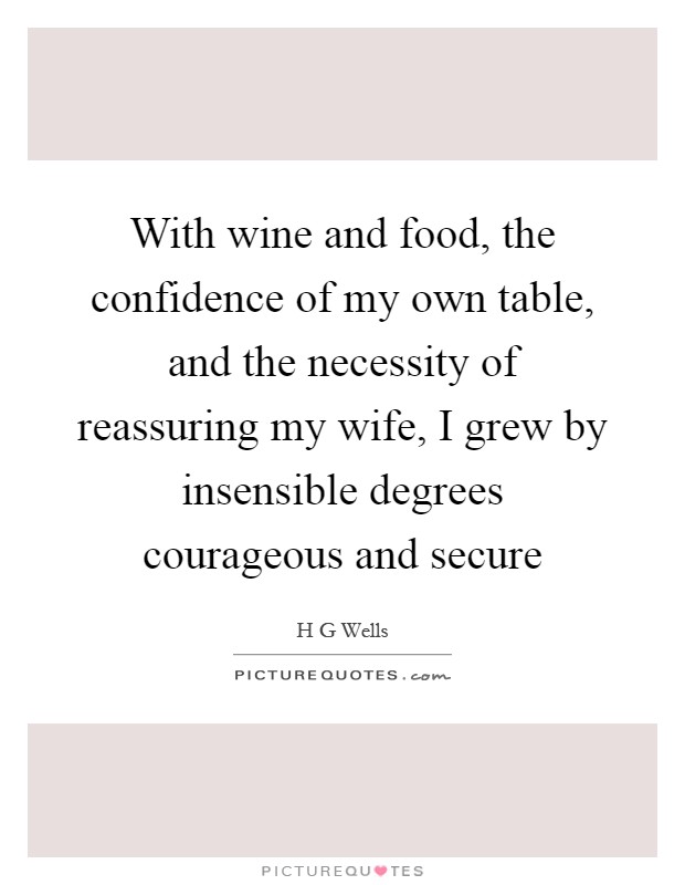 With wine and food, the confidence of my own table, and the necessity of reassuring my wife, I grew by insensible degrees courageous and secure Picture Quote #1