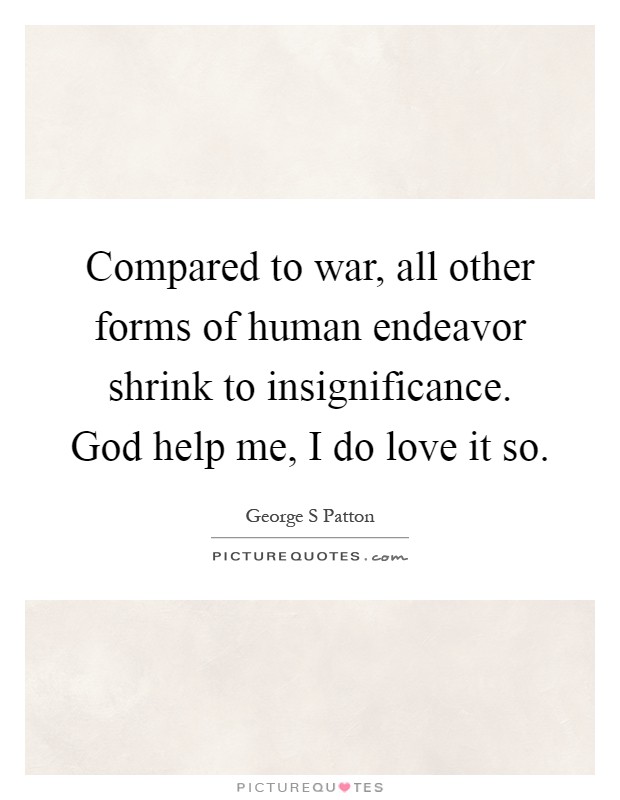 Compared to war, all other forms of human endeavor shrink to insignificance. God help me, I do love it so Picture Quote #1