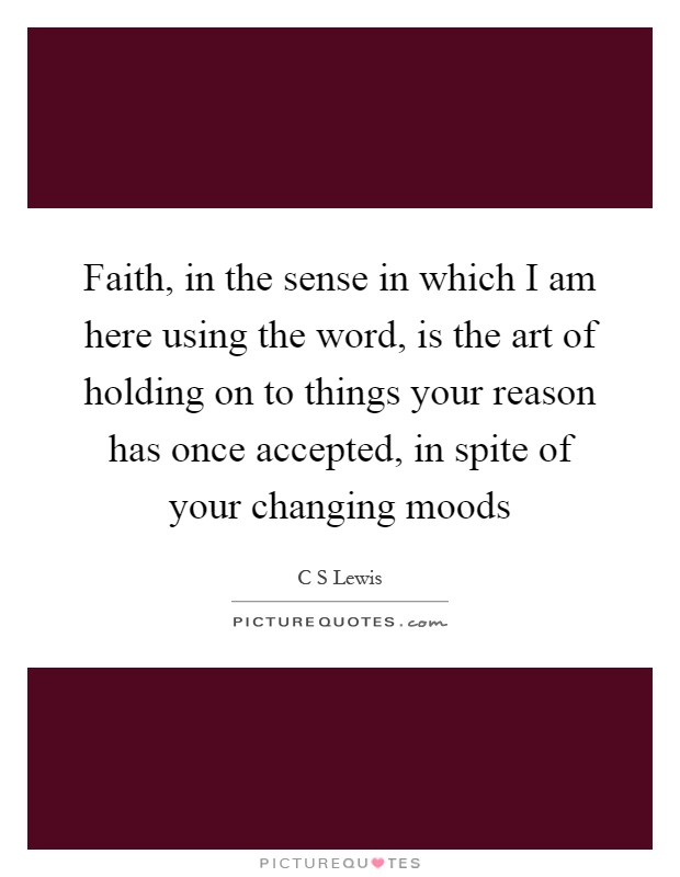Faith, in the sense in which I am here using the word, is the art of holding on to things your reason has once accepted, in spite of your changing moods Picture Quote #1
