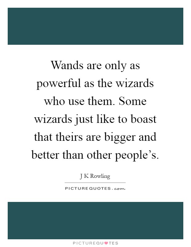 Wands are only as powerful as the wizards who use them. Some wizards just like to boast that theirs are bigger and better than other people’s Picture Quote #1
