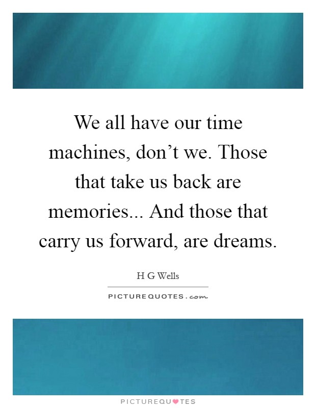 We all have our time machines, don’t we. Those that take us back are memories... And those that carry us forward, are dreams Picture Quote #1