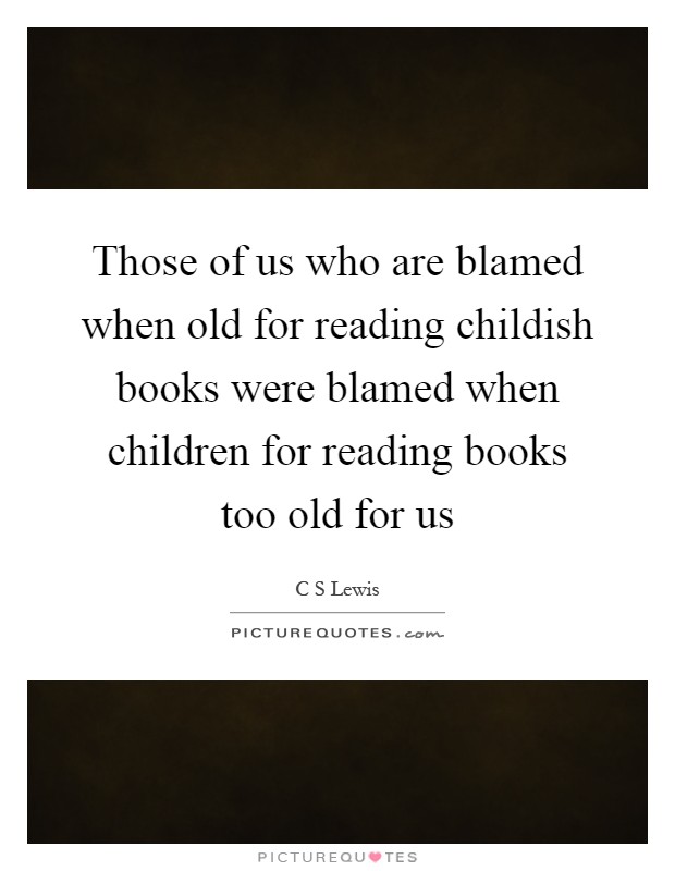 Those of us who are blamed when old for reading childish books were blamed when children for reading books too old for us Picture Quote #1