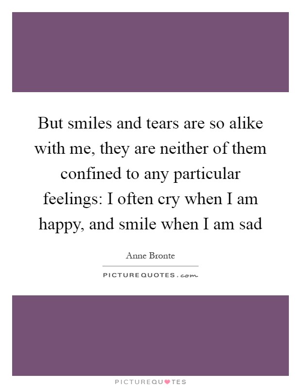 But smiles and tears are so alike with me, they are neither of them confined to any particular feelings: I often cry when I am happy, and smile when I am sad Picture Quote #1