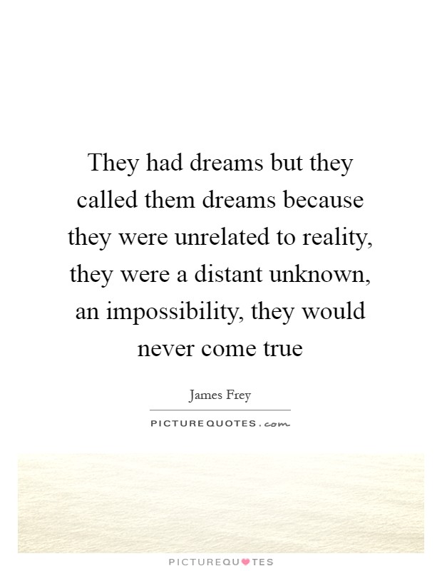 They had dreams but they called them dreams because they were unrelated to reality, they were a distant unknown, an impossibility, they would never come true Picture Quote #1