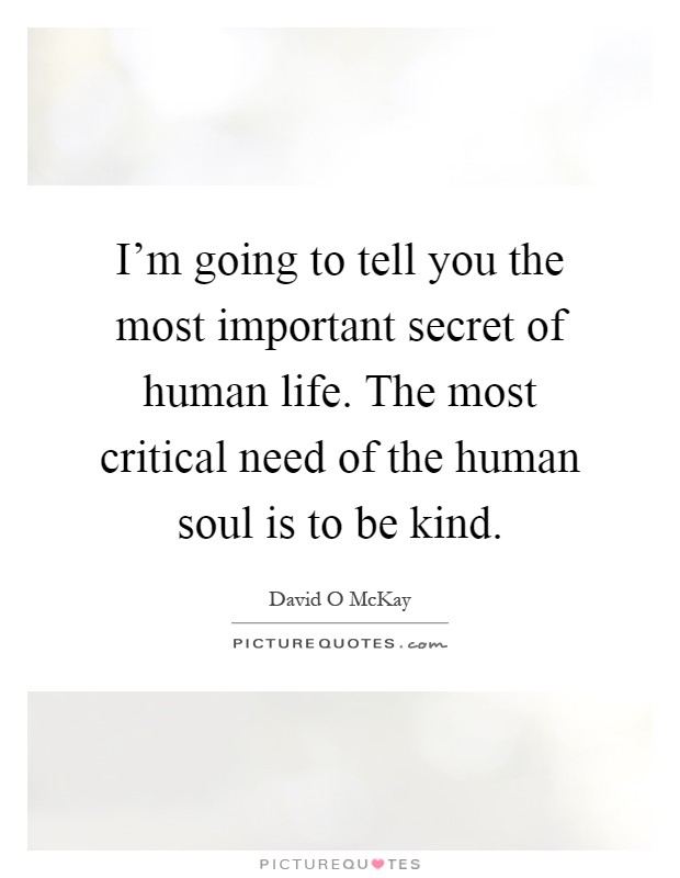I’m going to tell you the most important secret of human life. The most critical need of the human soul is to be kind Picture Quote #1