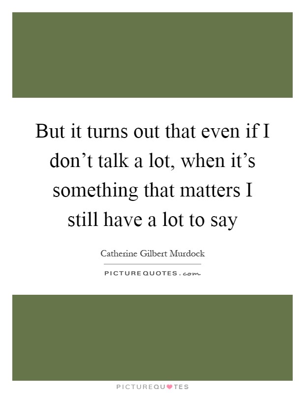 But it turns out that even if I don't talk a lot, when it's something that matters I still have a lot to say Picture Quote #1