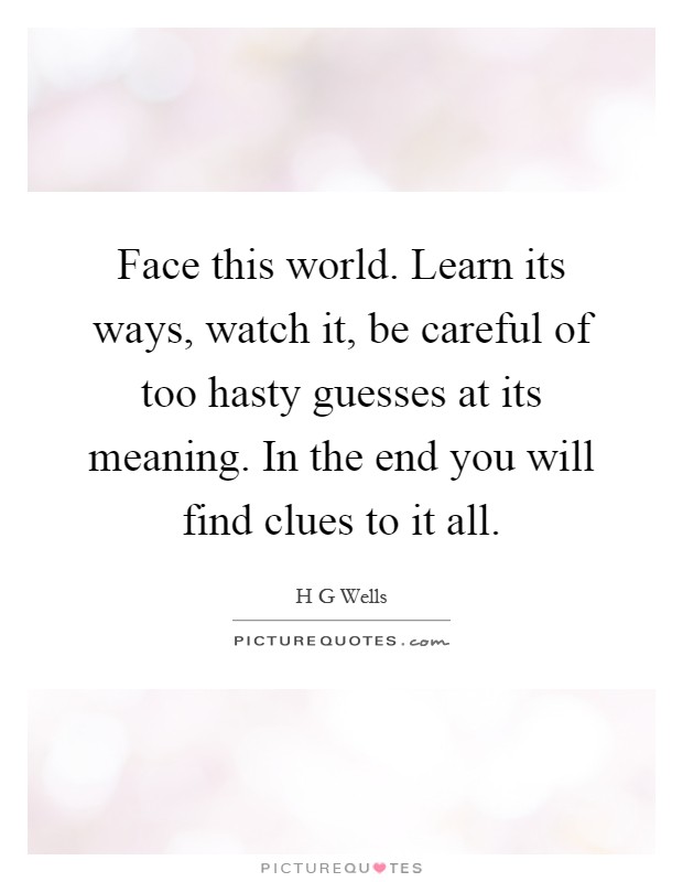 Face this world. Learn its ways, watch it, be careful of too hasty guesses at its meaning. In the end you will find clues to it all Picture Quote #1