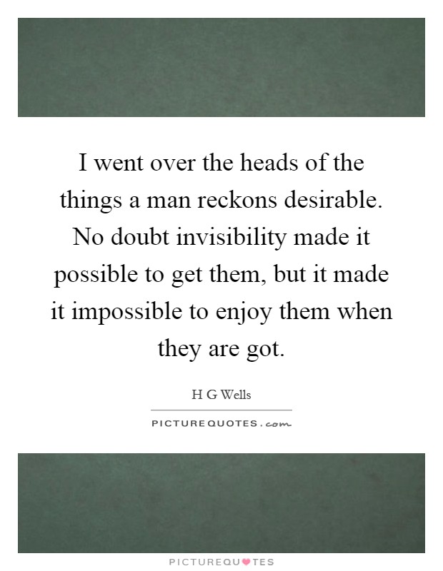 I went over the heads of the things a man reckons desirable. No doubt invisibility made it possible to get them, but it made it impossible to enjoy them when they are got Picture Quote #1