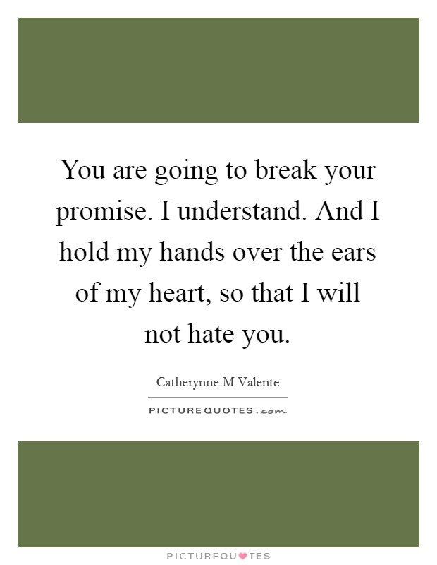 You are going to break your promise. I understand. And I hold my hands over the ears of my heart, so that I will not hate you Picture Quote #1