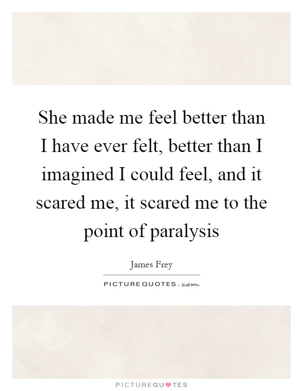 She made me feel better than I have ever felt, better than I imagined I could feel, and it scared me, it scared me to the point of paralysis Picture Quote #1