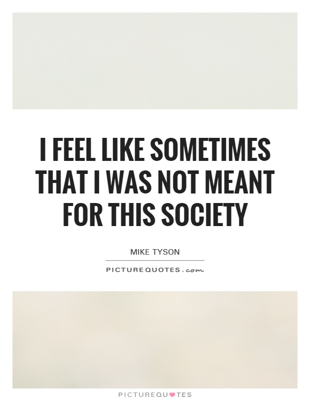 I feel like sometimes that I was not meant for this society Picture Quote #1
