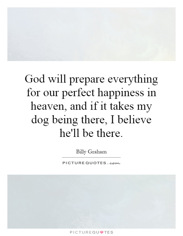 God will prepare everything for our perfect happiness in heaven, and if it takes my dog being there, I believe he'll be there Picture Quote #1