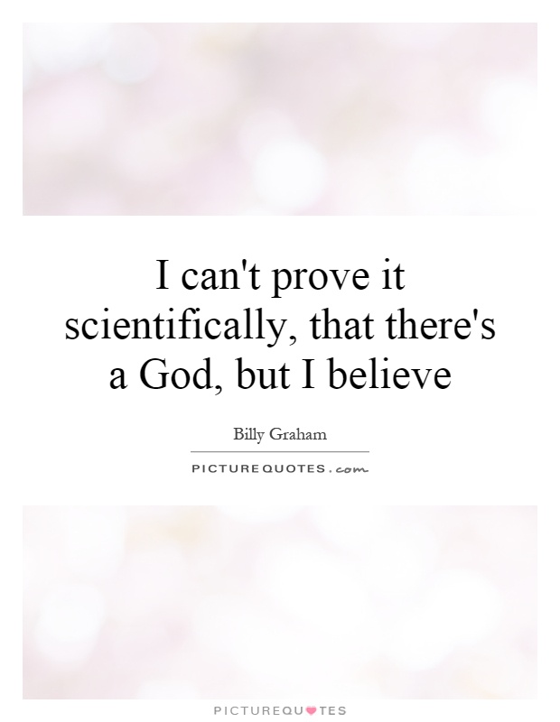 I can't prove it scientifically, that there's a God, but I believe Picture Quote #1