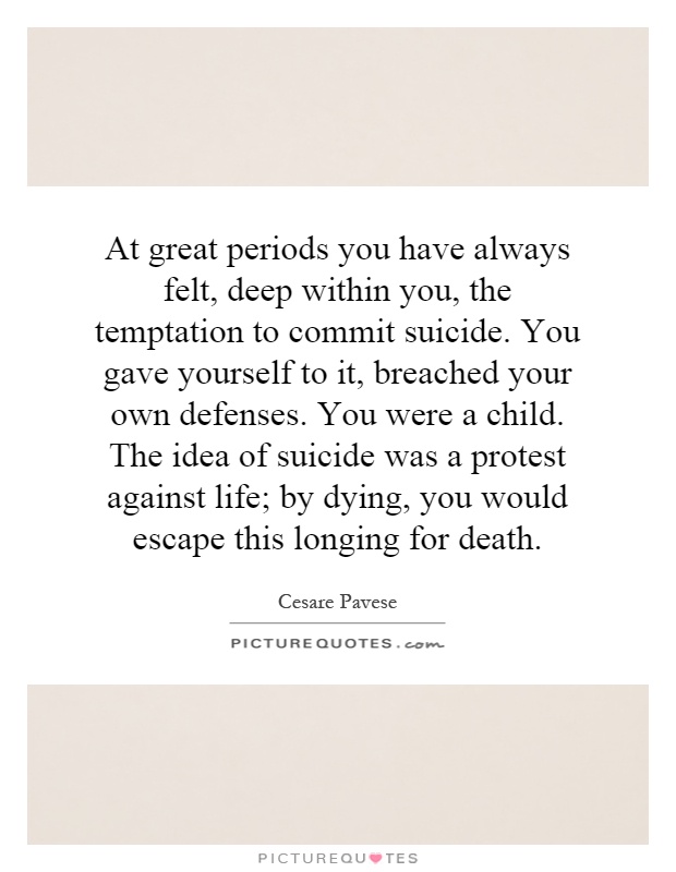At great periods you have always felt, deep within you, the temptation to commit suicide. You gave yourself to it, breached your own defenses. You were a child. The idea of suicide was a protest against life; by dying, you would escape this longing for death Picture Quote #1