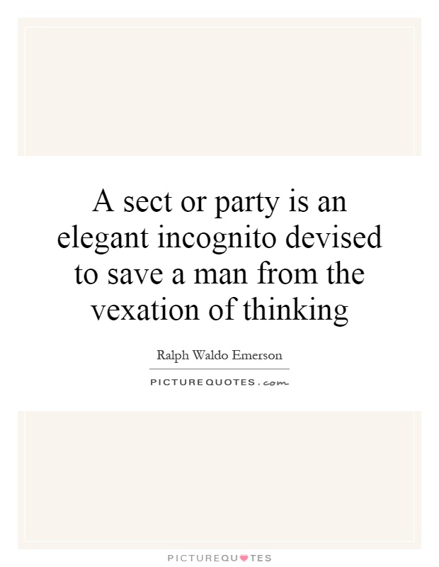 A sect or party is an elegant incognito devised to save a man from the vexation of thinking Picture Quote #1