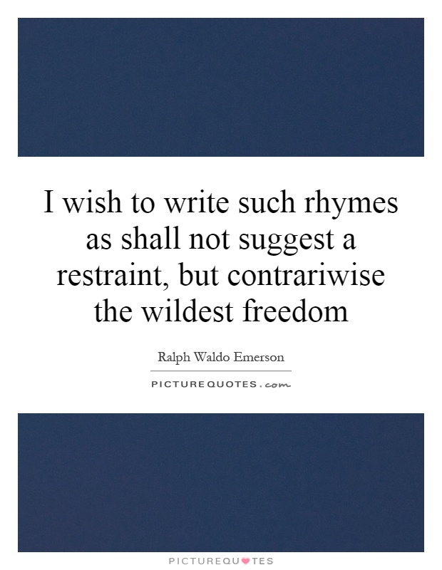 I wish to write such rhymes as shall not suggest a restraint, but contrariwise the wildest freedom Picture Quote #1