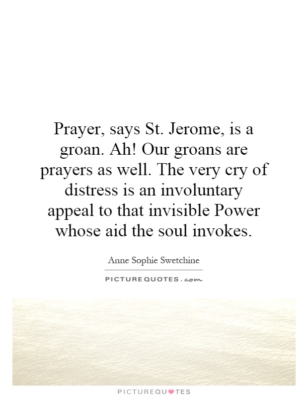 Prayer, says St. Jerome, is a groan. Ah! Our groans are prayers as well. The very cry of distress is an involuntary appeal to that invisible Power whose aid the soul invokes Picture Quote #1