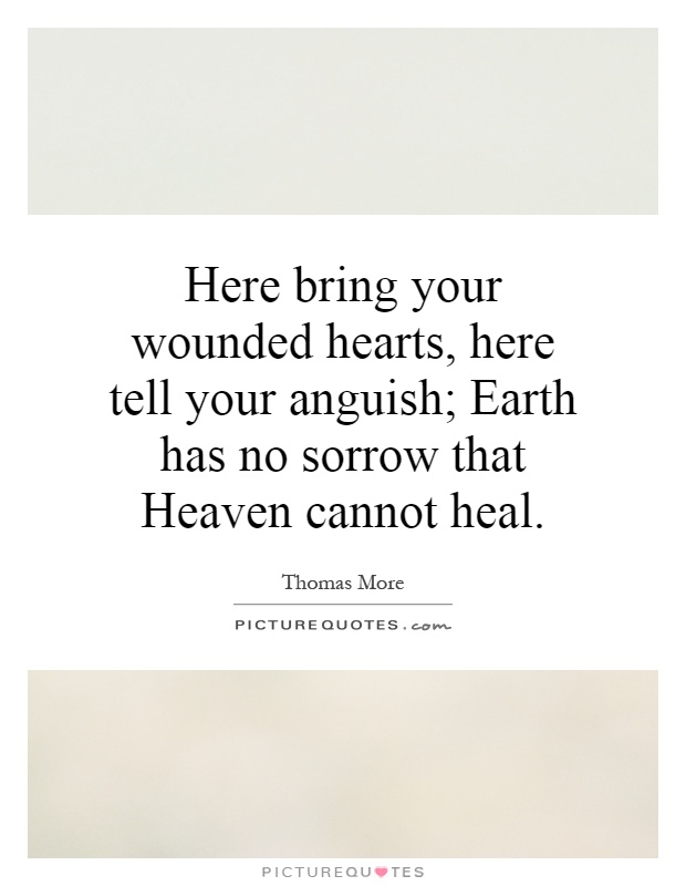 Here bring your wounded hearts, here tell your anguish; Earth has no sorrow that Heaven cannot heal Picture Quote #1