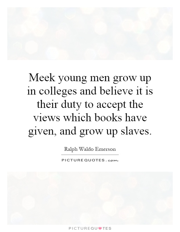 Meek young men grow up in colleges and believe it is their duty to accept the views which books have given, and grow up slaves Picture Quote #1