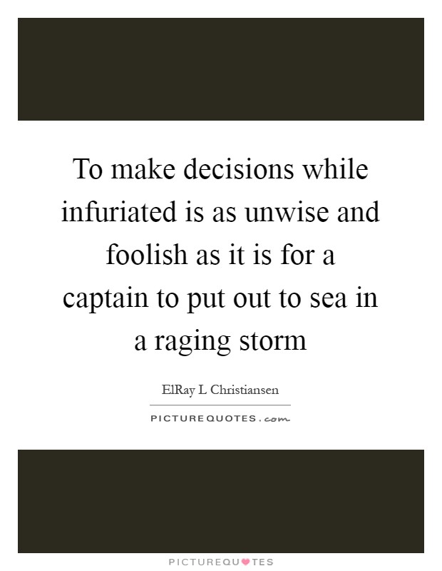 To make decisions while infuriated is as unwise and foolish as it is for a captain to put out to sea in a raging storm Picture Quote #1