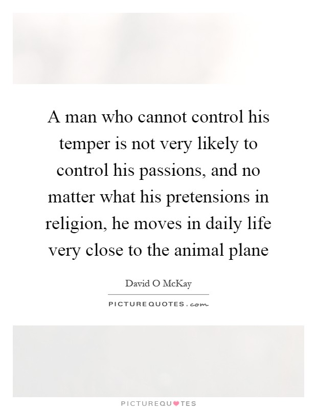 A man who cannot control his temper is not very likely to control his passions, and no matter what his pretensions in religion, he moves in daily life very close to the animal plane Picture Quote #1
