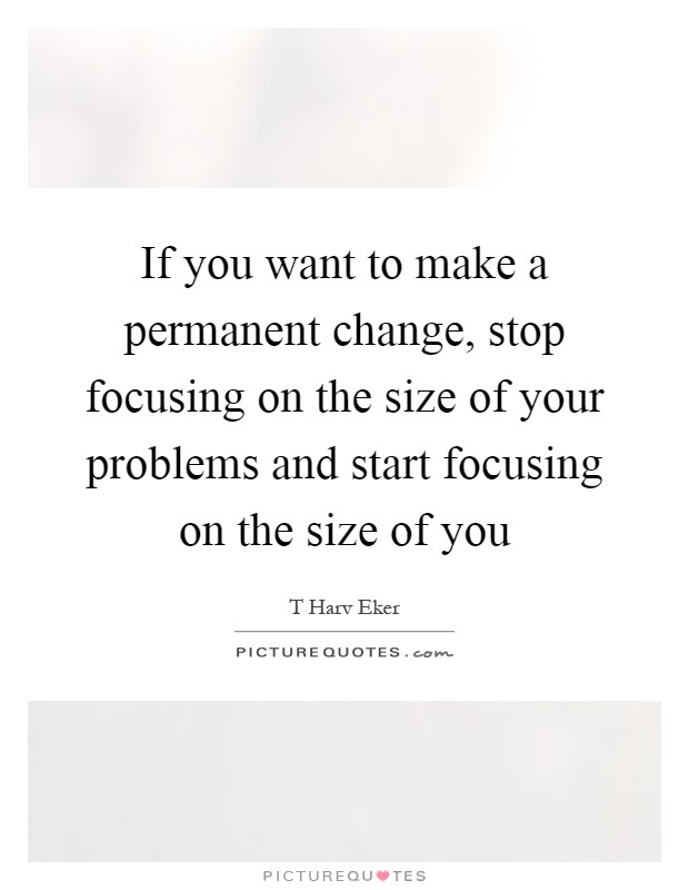 If you want to make a permanent change, stop focusing on the size of your problems and start focusing on the size of you Picture Quote #1