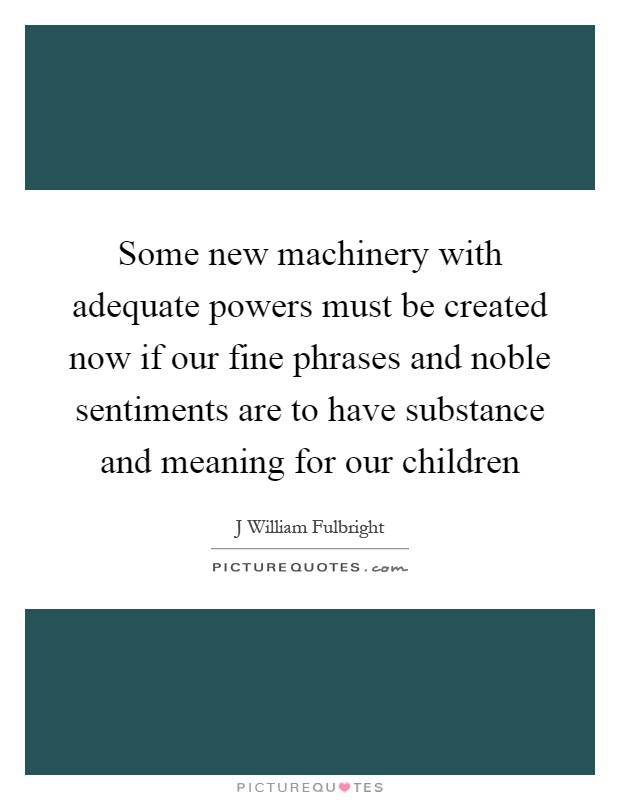 Some new machinery with adequate powers must be created now if our fine phrases and noble sentiments are to have substance and meaning for our children Picture Quote #1